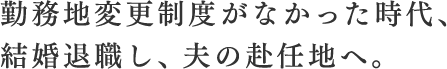 勤務地変更制度がなかった時代、結婚退職し、夫の赴任地へ。