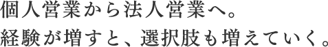 個人営業から法人営業へ。経験が増すと、選択肢も増えていく。