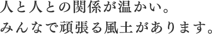 人と人との関係が温かい。みんなで頑張る風土があります。