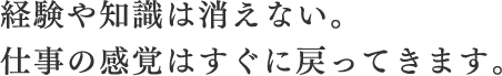 経験や知識は消えない。仕事の感覚はすぐに戻ってきます。