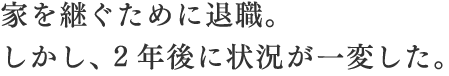 家を継ぐために退職。しかし、2年後に状況が一変した。