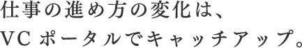 仕事の進め方の変化は、VCポータルでキャッチアップ。