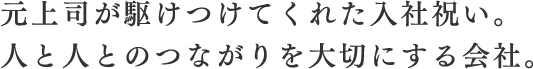 元上司が駆けつけてくれた入社祝い。人と人とのつながりを大切にする会社。